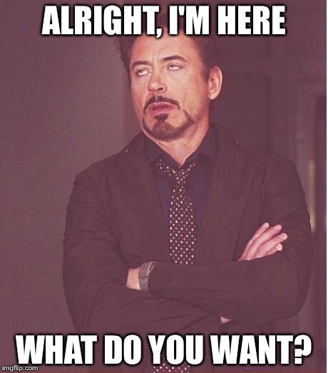 ALRIGHT, I'M HERE WHAT DO YOU WANT? | image tagged in memes,face you make robert downey jr | made w/ Imgflip meme maker