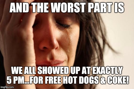 First World Problems Meme | AND THE WORST PART IS WE ALL SHOWED UP AT EXACTLY 5 PM...FOR FREE HOT DOGS & COKE! | image tagged in memes,first world problems | made w/ Imgflip meme maker