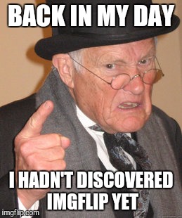 Back In My Day Meme | BACK IN MY DAY I HADN'T DISCOVERED IMGFLIP YET | image tagged in memes,back in my day | made w/ Imgflip meme maker