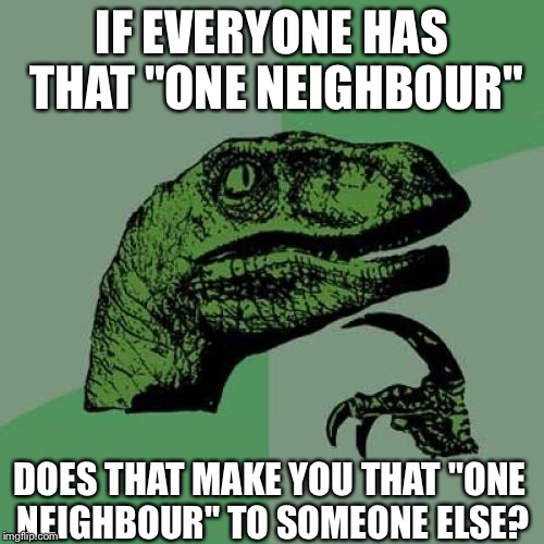 That One Neighbour | IF EVERYONE HAS THAT "ONE NEIGHBOUR"; DOES THAT MAKE YOU THAT "ONE NEIGHBOUR" TO SOMEONE ELSE? | image tagged in memes,philosoraptor | made w/ Imgflip meme maker