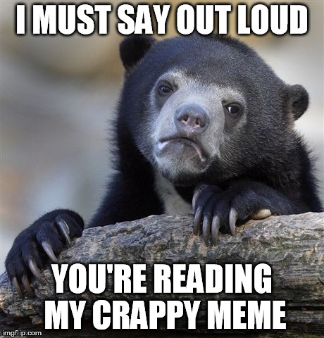 One of my many crappy memes | I MUST SAY OUT LOUD; YOU'RE READING MY CRAPPY MEME | image tagged in memes,confession bear | made w/ Imgflip meme maker