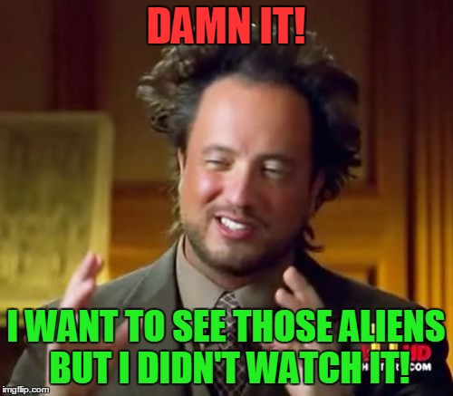 Ancient Aliens Meme | DAMN IT! I WANT TO SEE THOSE ALIENS BUT I DIDN'T WATCH IT! | image tagged in memes,ancient aliens | made w/ Imgflip meme maker