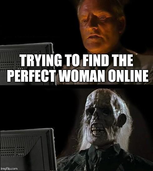 I'll Just Wait Here | TRYING TO FIND THE PERFECT WOMAN ONLINE | image tagged in memes,ill just wait here | made w/ Imgflip meme maker