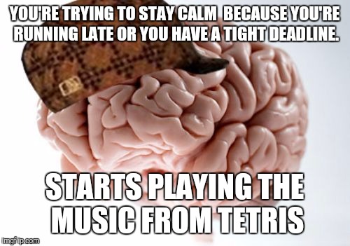 Scumbag Brain Meme | YOU'RE TRYING TO STAY CALM  BECAUSE YOU'RE RUNNING LATE OR YOU HAVE A TIGHT DEADLINE. STARTS PLAYING THE MUSIC FROM TETRIS | image tagged in memes,scumbag brain | made w/ Imgflip meme maker