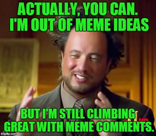 Ancient Aliens Meme | ACTUALLY, YOU CAN. I'M OUT OF MEME IDEAS BUT I'M STILL CLIMBING GREAT WITH MEME COMMENTS. | image tagged in memes,ancient aliens | made w/ Imgflip meme maker