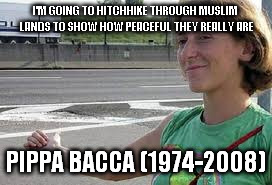 I'M GOING TO HITCHHIKE THROUGH MUSLIM LANDS TO SHOW HOW PEACEFUL THEY REALLY ARE; PIPPA BACCA (1974-2008) | image tagged in The_Donald | made w/ Imgflip meme maker
