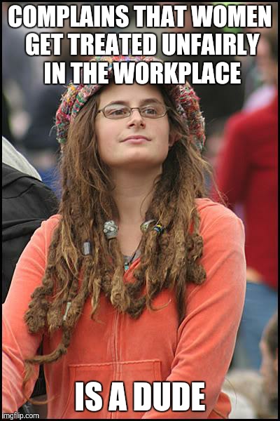 College Liberal Meme | COMPLAINS THAT WOMEN GET TREATED UNFAIRLY IN THE WORKPLACE; IS A DUDE | image tagged in memes,college liberal,funny,the irony is strong with this one | made w/ Imgflip meme maker