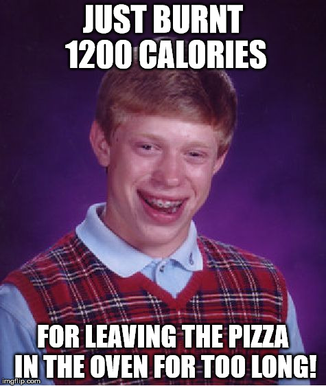 Bad Luck Brian | JUST BURNT 1200 CALORIES; FOR LEAVING THE PIZZA IN THE OVEN FOR TOO LONG! | image tagged in memes,bad luck brian | made w/ Imgflip meme maker