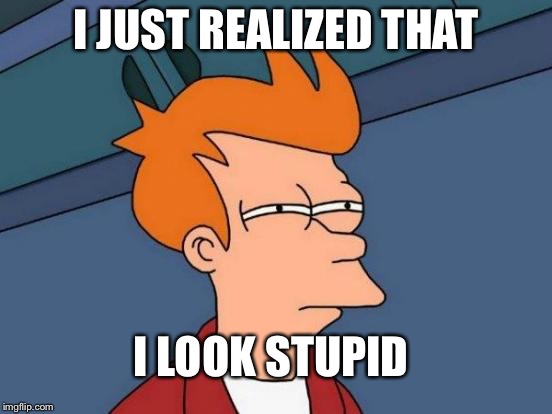 Futurama Fry | I JUST REALIZED THAT; I LOOK STUPID | image tagged in memes,futurama fry | made w/ Imgflip meme maker