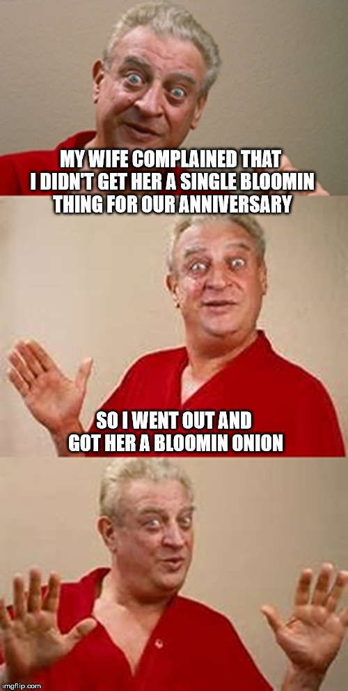 Not Another Bloomin Anniversary | MY WIFE COMPLAINED THAT I DIDN'T GET HER A SINGLE BLOOMIN THING FOR OUR ANNIVERSARY; SO I WENT OUT AND GOT HER A BLOOMIN ONION | image tagged in bad pun dangerfield,marriage,anniversary | made w/ Imgflip meme maker