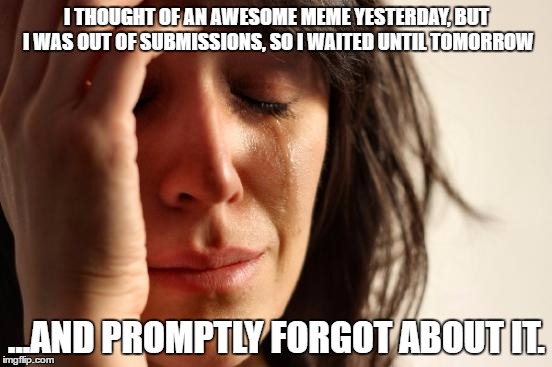 First World Problems | I THOUGHT OF AN AWESOME MEME YESTERDAY, BUT I WAS OUT OF SUBMISSIONS, SO I WAITED UNTIL TOMORROW; ...AND PROMPTLY FORGOT ABOUT IT. | image tagged in memes,first world problems | made w/ Imgflip meme maker