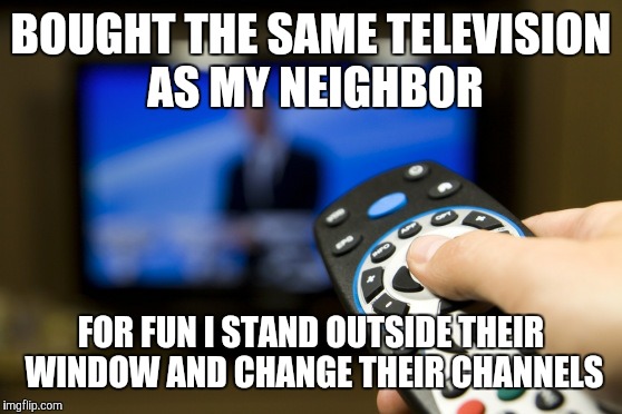 BOUGHT THE SAME TELEVISION AS MY NEIGHBOR; FOR FUN I STAND OUTSIDE THEIR WINDOW AND CHANGE THEIR CHANNELS | image tagged in tv,neighbor | made w/ Imgflip meme maker