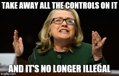 TAKE AWAY ALL THE CONTROLS ON IT AND IT'S NO LONGER ILLEGAL | image tagged in hillary clinton - what difference does it make | made w/ Imgflip meme maker