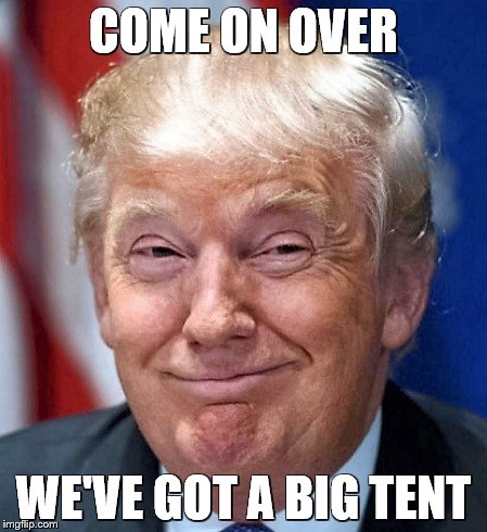 COME ON OVER WE'VE GOT A BIG TENT | image tagged in donald trump | made w/ Imgflip meme maker