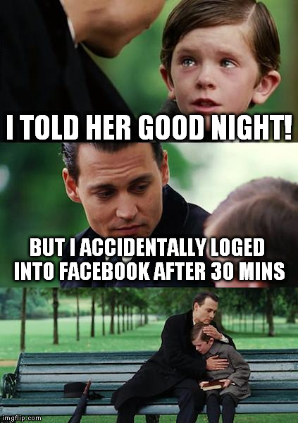 Finding Neverland Meme | I TOLD HER GOOD NIGHT! BUT I ACCIDENTALLY LOGED INTO FACEBOOK AFTER 30 MINS | image tagged in memes,finding neverland,true story,true story bro | made w/ Imgflip meme maker