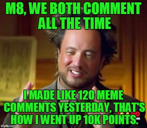 Ancient Aliens Meme | M8, WE BOTH COMMENT ALL THE TIME I MADE LIKE 120 MEME COMMENTS YESTERDAY, THAT'S HOW I WENT UP 10K POINTS. | image tagged in memes,ancient aliens | made w/ Imgflip meme maker