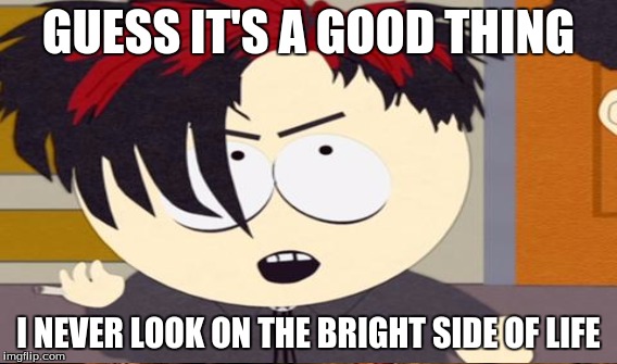 GUESS IT'S A GOOD THING I NEVER LOOK ON THE BRIGHT SIDE OF LIFE | made w/ Imgflip meme maker
