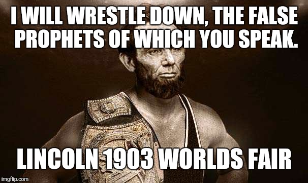 wrestler abe | I WILL WRESTLE DOWN, THE FALSE PROPHETS OF WHICH YOU SPEAK. LINCOLN 1903 WORLDS FAIR | image tagged in wrestler abe | made w/ Imgflip meme maker