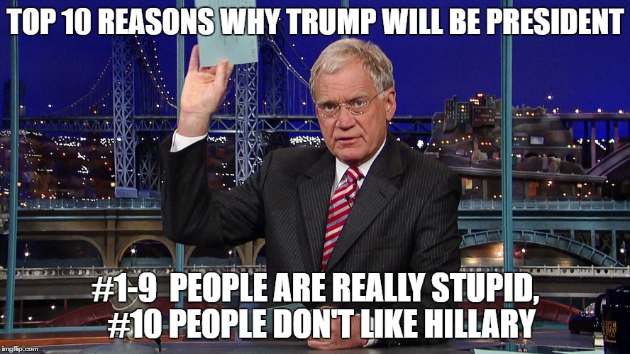 Letterman | TOP 10 REASONS WHY TRUMP WILL BE PRESIDENT; #1-9  PEOPLE ARE REALLY STUPID,  #10 PEOPLE DON'T LIKE HILLARY | image tagged in letterman | made w/ Imgflip meme maker
