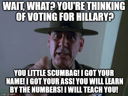 Sergeant Hartmann | WAIT, WHAT? YOU'RE THINKING OF VOTING FOR HILLARY? YOU LITTLE SCUMBAG! I GOT YOUR NAME! I GOT YOUR ASS! YOU WILL LEARN BY THE NUMBERS! I WILL TEACH YOU! | image tagged in memes,sergeant hartmann | made w/ Imgflip meme maker