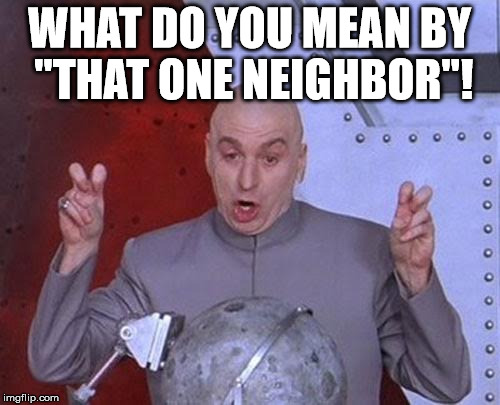 Dr Evil Laser Meme | WHAT DO YOU MEAN BY "THAT ONE NEIGHBOR"! | image tagged in memes,dr evil laser | made w/ Imgflip meme maker