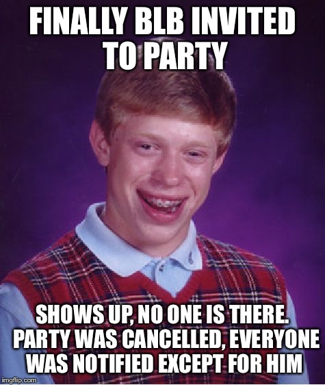 Bad Luck Brian Meme | FINALLY BLB INVITED TO PARTY SHOWS UP, NO ONE IS THERE.  PARTY WAS CANCELLED, EVERYONE WAS NOTIFIED EXCEPT FOR HIM | image tagged in memes,bad luck brian | made w/ Imgflip meme maker
