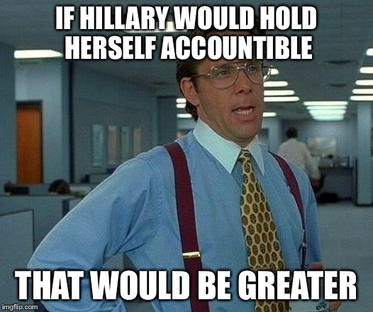 That Would Be Great Meme | IF HILLARY WOULD HOLD HERSELF ACCOUNTIBLE THAT WOULD BE GREATER | image tagged in memes,that would be great | made w/ Imgflip meme maker