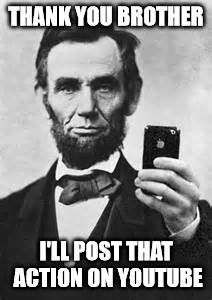 THANK YOU BROTHER I'LL POST THAT ACTION ON YOUTUBE | image tagged in abe lincoln w/iphone | made w/ Imgflip meme maker