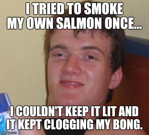 10 Guy Meme | I TRIED TO SMOKE MY OWN SALMON ONCE... I COULDN'T KEEP IT LIT AND IT KEPT CLOGGING MY BONG. | image tagged in memes,10 guy | made w/ Imgflip meme maker