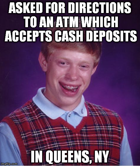 Bad Luck Brian | ASKED FOR DIRECTIONS TO AN ATM WHICH ACCEPTS CASH DEPOSITS; IN QUEENS, NY | image tagged in memes,bad luck brian | made w/ Imgflip meme maker