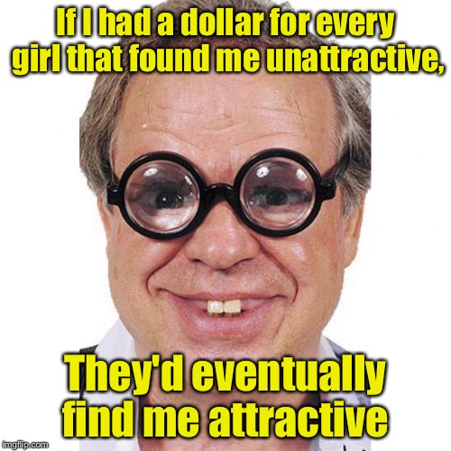 Money can't buy me love, but maybe I can lease it.  | If I had a dollar for every girl that found me unattractive, They'd eventually find me attractive | image tagged in ugly nerd | made w/ Imgflip meme maker
