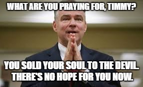 Timmy, prayer doesn't work once you've sided with the devil. | WHAT ARE YOU PRAYING FOR, TIMMY? YOU SOLD YOUR SOUL TO THE DEVIL. THERE'S NO HOPE FOR YOU NOW. | image tagged in tim,kaine,catholic,devil,prayer,hillary clinton | made w/ Imgflip meme maker