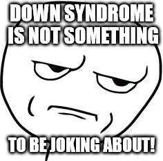DOWN SYNDROME IS NOT SOMETHING TO BE JOKING ABOUT! | made w/ Imgflip meme maker