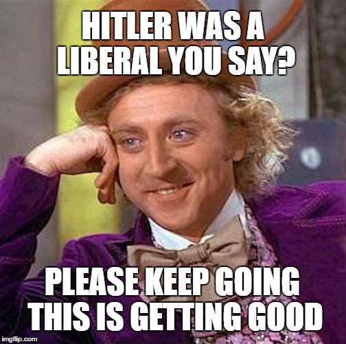 Creepy Condescending Wonka | HITLER WAS A LIBERAL YOU SAY? PLEASE KEEP GOING THIS IS GETTING GOOD | image tagged in memes,creepy condescending wonka | made w/ Imgflip meme maker