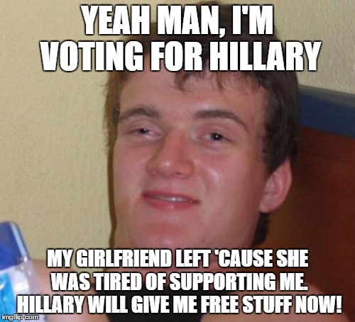 10 Guy | YEAH MAN, I'M VOTING FOR HILLARY; MY GIRLFRIEND LEFT 'CAUSE SHE WAS TIRED OF SUPPORTING ME. HILLARY WILL GIVE ME FREE STUFF NOW! | image tagged in memes,10 guy | made w/ Imgflip meme maker