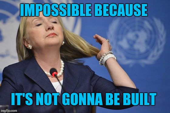 Hillary | IMPOSSIBLE BECAUSE IT'S NOT GONNA BE BUILT | image tagged in hillary | made w/ Imgflip meme maker