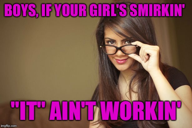Just Thought Of This:   :) | BOYS, IF YOUR GIRL'S SMIRKIN'; "IT" AIN'T WORKIN' | image tagged in actual sex advice girl,memes | made w/ Imgflip meme maker