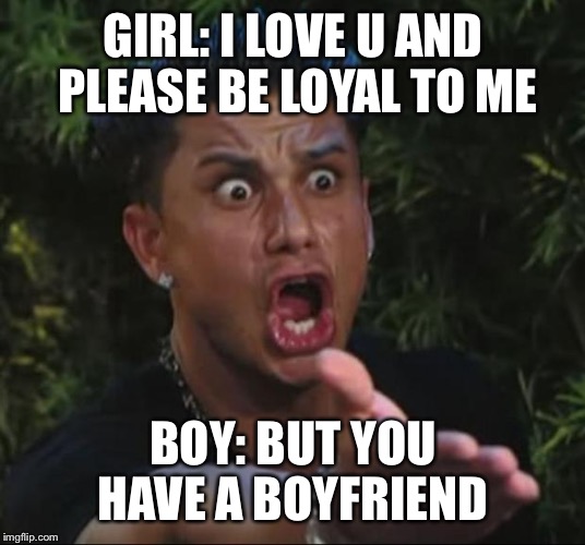 DJ Pauly D Meme | GIRL: I LOVE U AND PLEASE BE LOYAL TO ME; BOY: BUT YOU HAVE A BOYFRIEND | image tagged in memes,dj pauly d | made w/ Imgflip meme maker