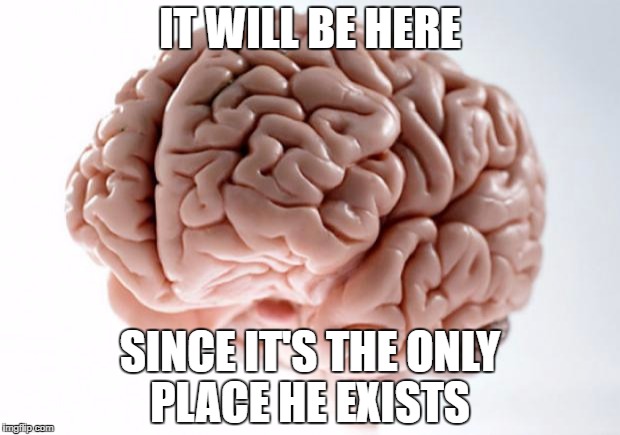 Scumbag Brain | IT WILL BE HERE; SINCE IT'S THE ONLY PLACE HE EXISTS | image tagged in scumbag brain | made w/ Imgflip meme maker