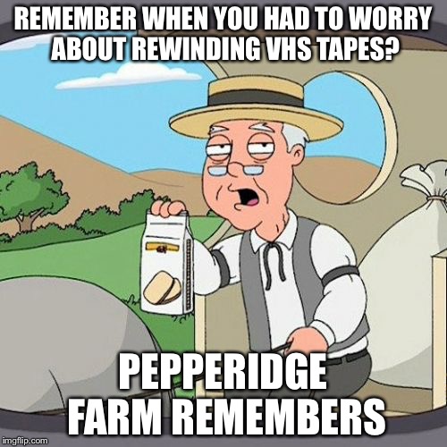 Pepperidge Farm Remembers Meme | REMEMBER WHEN YOU HAD TO WORRY ABOUT REWINDING VHS TAPES? PEPPERIDGE FARM REMEMBERS | image tagged in memes,pepperidge farm remembers | made w/ Imgflip meme maker