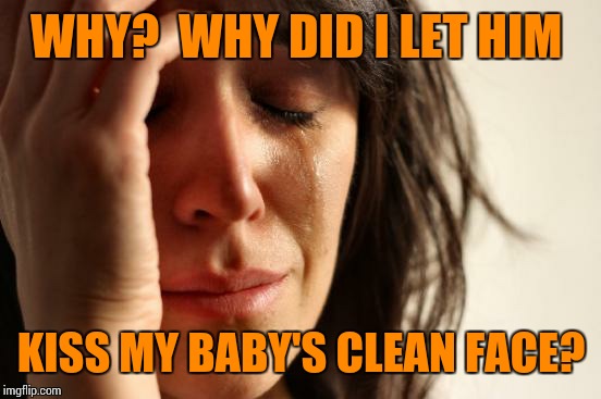 First World Problems Meme | WHY?  WHY DID I LET HIM KISS MY BABY'S CLEAN FACE? | image tagged in memes,first world problems | made w/ Imgflip meme maker