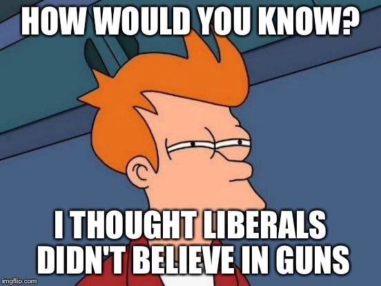 Futurama Fry Meme | HOW WOULD YOU KNOW? I THOUGHT LIBERALS DIDN'T BELIEVE IN GUNS | image tagged in memes,futurama fry | made w/ Imgflip meme maker