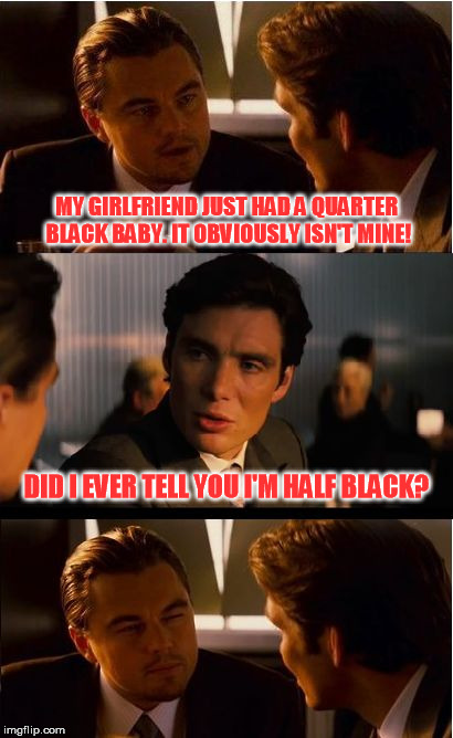 Whodathunk?! | MY GIRLFRIEND JUST HAD A QUARTER BLACK BABY. IT OBVIOUSLY ISN'T MINE! DID I EVER TELL YOU I'M HALF BLACK? | image tagged in memes,inception | made w/ Imgflip meme maker