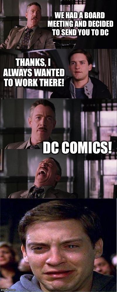 Peter Parker Cry Meme | WE HAD A BOARD MEETING AND DECIDED TO SEND YOU TO DC; THANKS, I ALWAYS WANTED TO WORK THERE! DC COMICS! | image tagged in memes,peter parker cry | made w/ Imgflip meme maker