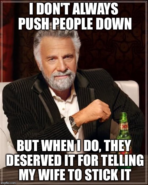The Most Interesting Man In The World Meme | I DON'T ALWAYS PUSH PEOPLE DOWN; BUT WHEN I DO, THEY DESERVED IT FOR TELLING MY WIFE TO STICK IT | image tagged in memes,the most interesting man in the world | made w/ Imgflip meme maker