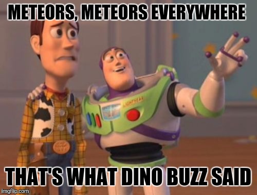X, X Everywhere Meme | METEORS, METEORS EVERYWHERE; THAT'S WHAT DINO BUZZ SAID | image tagged in memes,x x everywhere | made w/ Imgflip meme maker