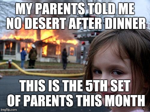 Disaster Girl | MY PARENTS TOLD ME NO DESERT AFTER DINNER; THIS IS THE 5TH SET OF PARENTS THIS MONTH | image tagged in memes,disaster girl | made w/ Imgflip meme maker