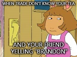 clocked | WHEN TRADE DON'T KNOW YOUR TEA; AND YOUR FRIEND YELLING "BRANDON" | image tagged in clocked | made w/ Imgflip meme maker