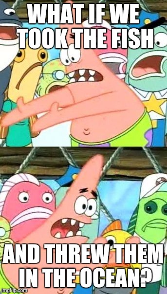Put It Somewhere Else Patrick Meme | WHAT IF WE TOOK THE FISH AND THREW THEM IN THE OCEAN? | image tagged in memes,put it somewhere else patrick | made w/ Imgflip meme maker