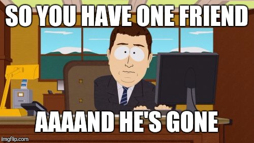 Aaaaand Its Gone | SO YOU HAVE ONE FRIEND; AAAAND HE'S GONE | image tagged in memes,aaaaand its gone | made w/ Imgflip meme maker